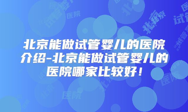 北京能做试管婴儿的医院介绍-北京能做试管婴儿的医院哪家比较好！