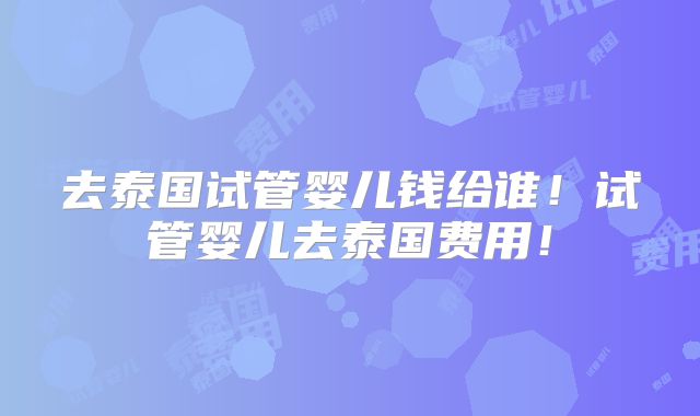 去泰国试管婴儿钱给谁!试管婴儿去泰国费用!