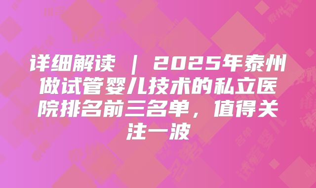 详细解读 | 2025年泰州做试管婴儿技术的私立医院排名前三名单，值得关注一波