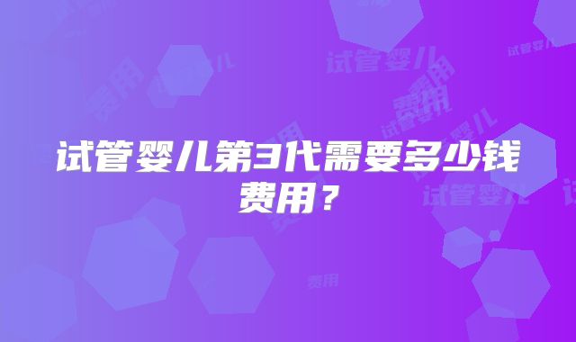 试管婴儿第3代需要多少钱费用?