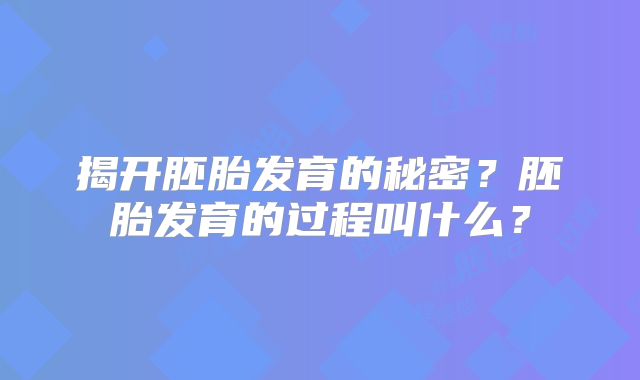 揭开胚胎发育的秘密？胚胎发育的过程叫什么？