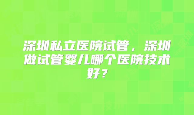 深圳私立医院试管，深圳做试管婴儿哪个医院技术好？