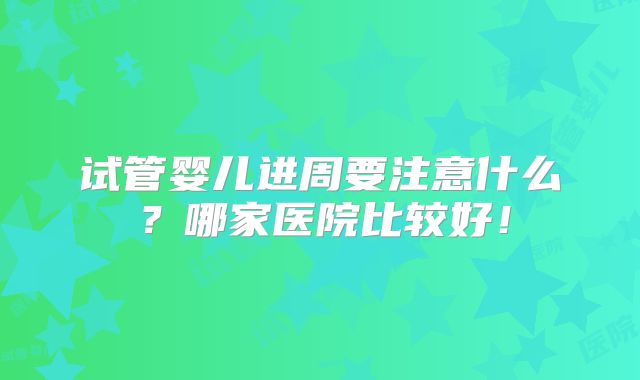 试管婴儿进周要注意什么?哪家医院比较好!