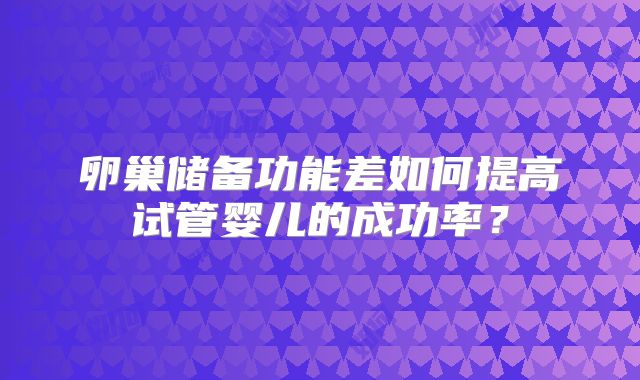 卵巢储备功能差如何提高试管婴儿的成功率？