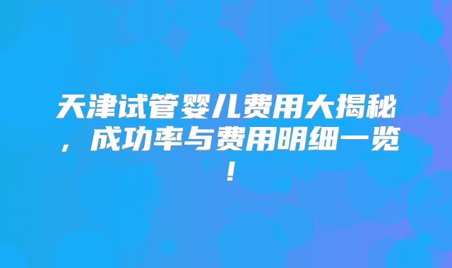 天津试管婴儿费用大揭秘，成功率与费用明细一览！