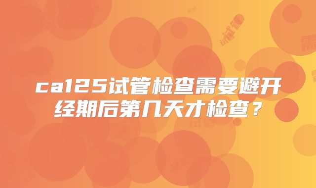 ca125试管检查需要避开经期后第几天才检查？