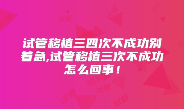 试管移植三四次不成功别着急,试管移植三次不成功怎么回事！