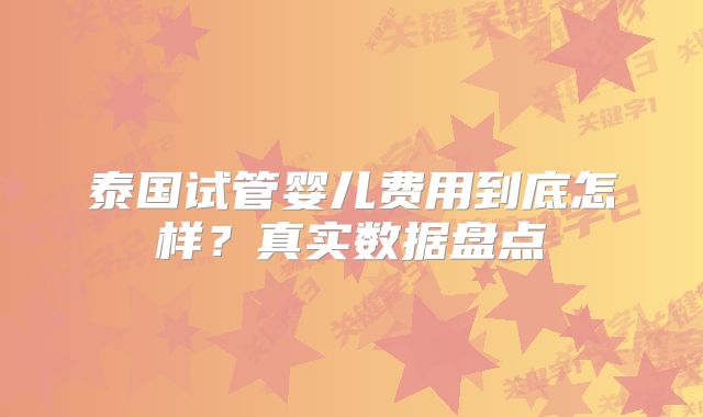 泰国试管婴儿费用到底怎样？真实数据盘点