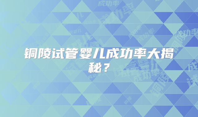 铜陵试管婴儿成功率大揭秘？