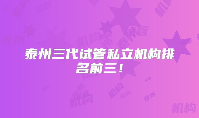 泰州三代试管私立机构排名前三!