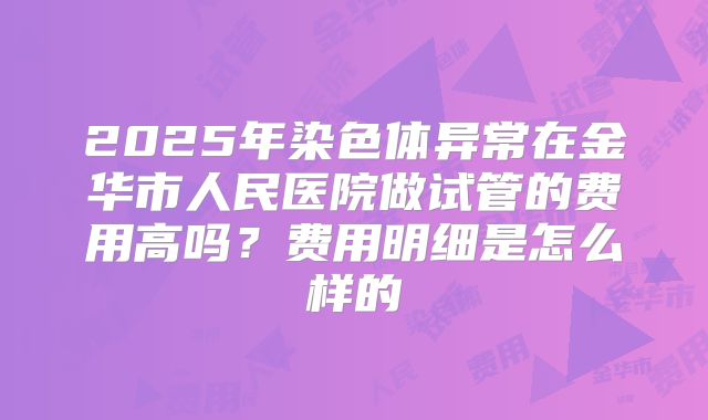 2025年染色体异常在金华市人民医院做试管的费用高吗？费用明细是怎么样的