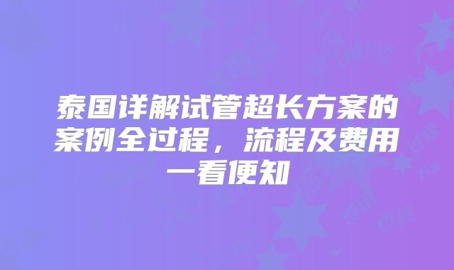 泰国详解试管超长方案的案例全过程,流程及费用一看便知