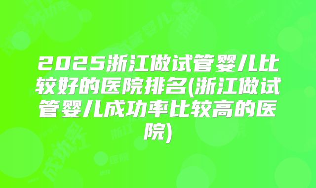 2025浙江做试管婴儿比较好的医院排名(浙江做试管婴儿成功率比较高的医院)