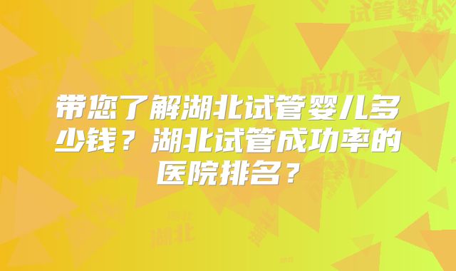 带您了解湖北试管婴儿多少钱?湖北试管成功率的医院排名?