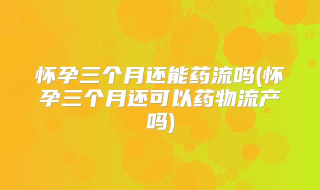 怀孕三个月还能药流吗(怀孕三个月还可以药物流产吗)