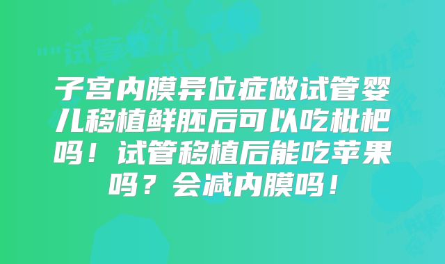 子宫内膜异位症做试管婴儿移植鲜胚后可以吃枇杷吗！试管移植后能吃苹果吗？会减内膜吗！