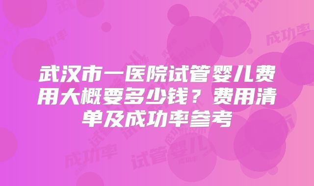 武汉市一医院试管婴儿费用大概要多少钱？费用清单及成功率参考