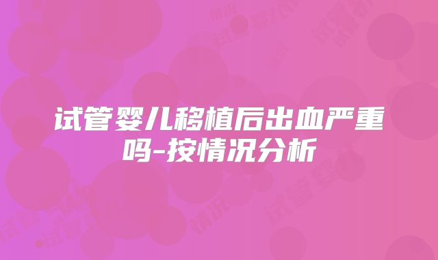 试管婴儿移植后出血严重吗-按情况分析