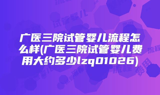 广医三院试管婴儿流程怎么样(广医三院试管婴儿费用大约多少lzq01026)