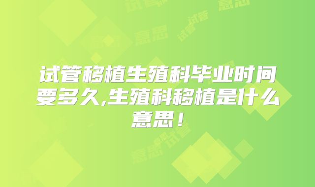 试管移植生殖科毕业时间要多久,生殖科移植是什么意思!