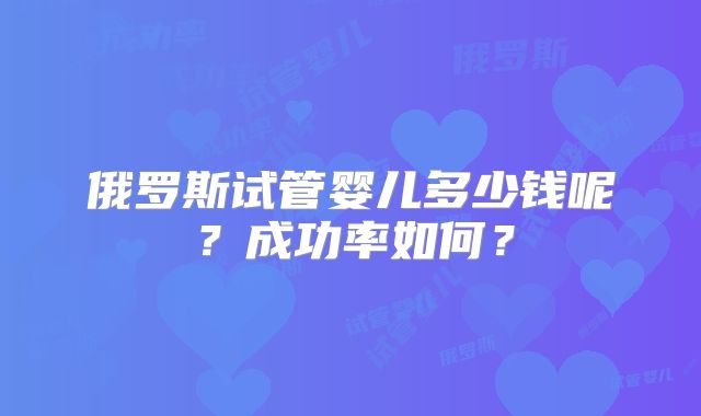 俄罗斯试管婴儿多少钱呢?成功率如何?