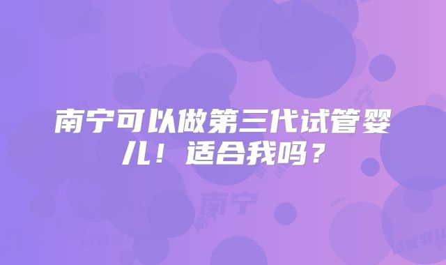 南宁可以做第三代试管婴儿！适合我吗？