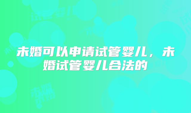 未婚可以申请试管婴儿，未婚试管婴儿合法的