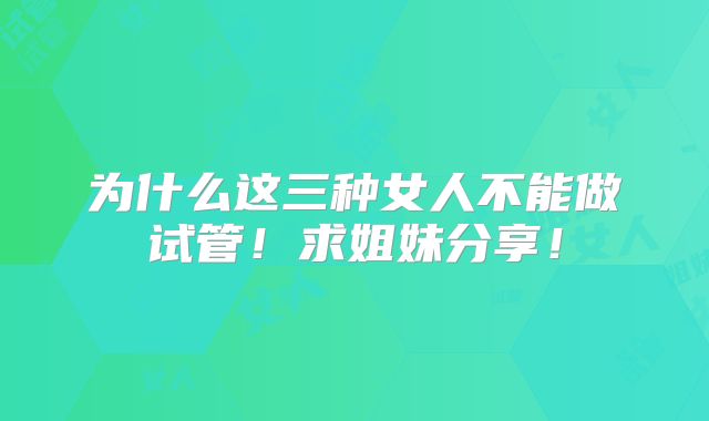 为什么这三种女人不能做试管！求姐妹分享！