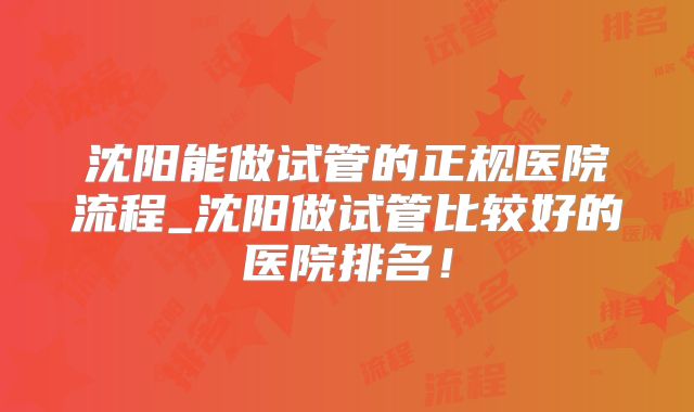 沈阳能做试管的正规医院流程_沈阳做试管比较好的医院排名!