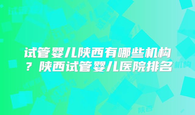 试管婴儿陕西有哪些机构？陕西试管婴儿医院排名