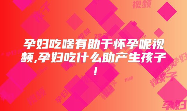 孕妇吃啥有助于怀孕呢视频,孕妇吃什么助产生孩子!