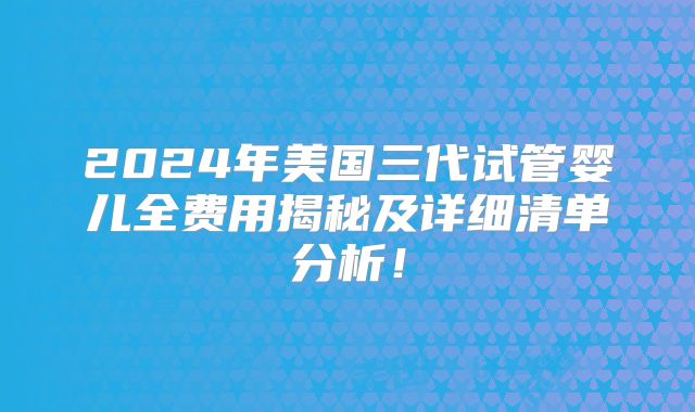2024年美国三代试管婴儿全费用揭秘及详细清单分析!