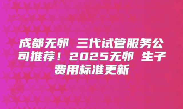 成都无卵�三代试管服务公司推荐！2025无卵�生子费用标准更新