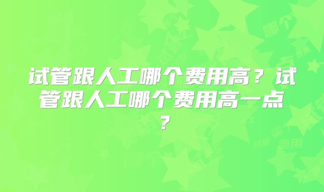 试管跟人工哪个费用高?试管跟人工哪个费用高一点?