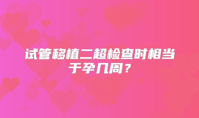 试管移植二超检查时相当于孕几周?