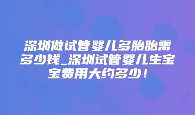深圳做试管婴儿多胎胎需多少钱_深圳试管婴儿生宝宝费用大约多少！