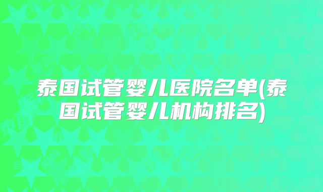 泰国试管婴儿医院名单(泰国试管婴儿机构排名)