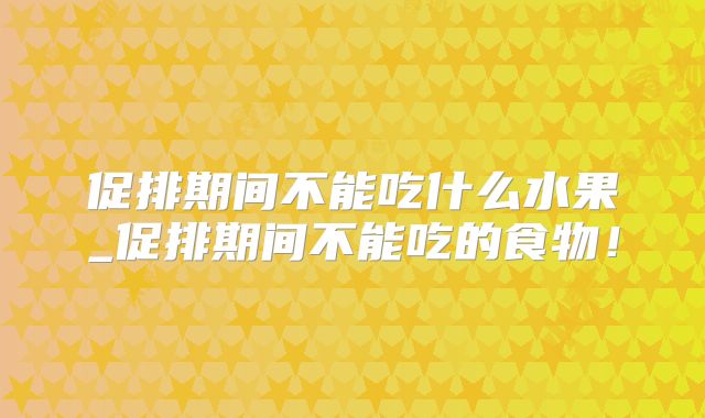 促排期间不能吃什么水果_促排期间不能吃的食物!