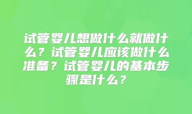 试管婴儿想做什么就做什么?试管婴儿应该做什么准备?试管婴儿的基本步骤是什么?