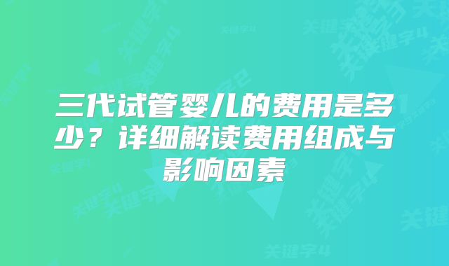 三代试管婴儿的费用是多少?详细解读费用组成与影响因素