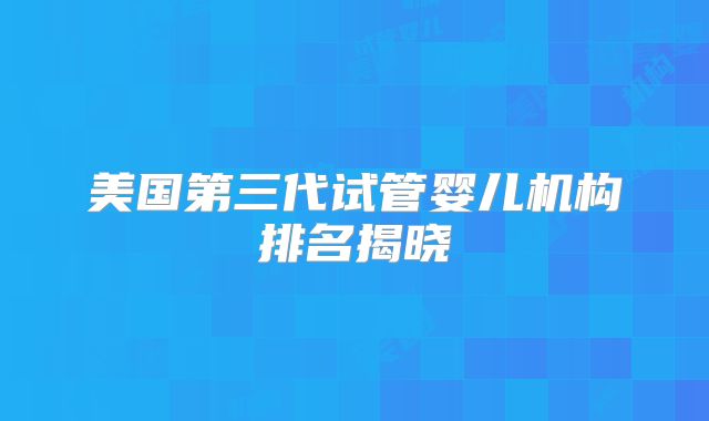 美国第三代试管婴儿机构排名揭晓