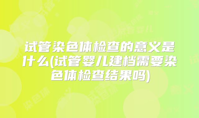 试管染色体检查的意义是什么(试管婴儿建档需要染色体检查结果吗)