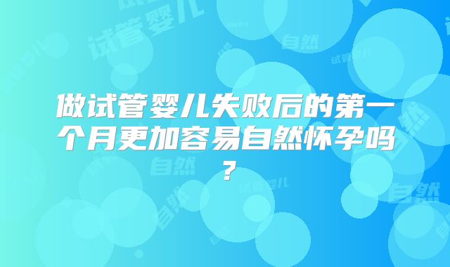做试管婴儿失败后的第一个月更加容易自然怀孕吗?