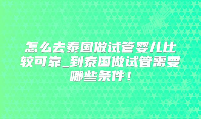 怎么去泰国做试管婴儿比较可靠_到泰国做试管需要哪些条件！