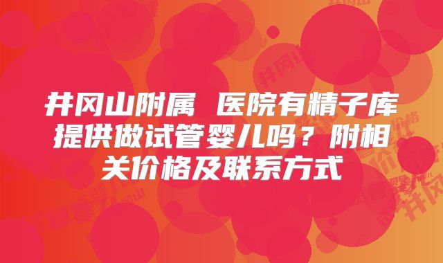 井冈山附属 医院有精子库提供做试管婴儿吗？附相关价格及联系方式
