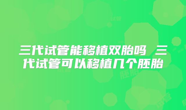 三代试管能移植双胎吗 三代试管可以移植几个胚胎
