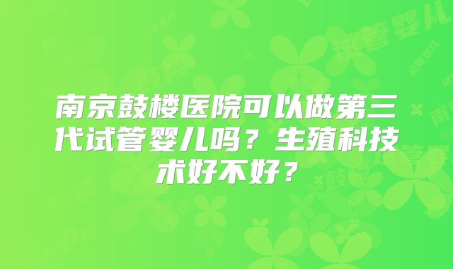 南京鼓楼医院可以做第三代试管婴儿吗？生殖科技术好不好？