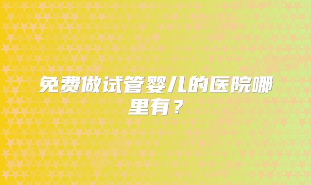 免费做试管婴儿的医院哪里有?