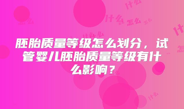 胚胎质量等级怎么划分，试管婴儿胚胎质量等级有什么影响？