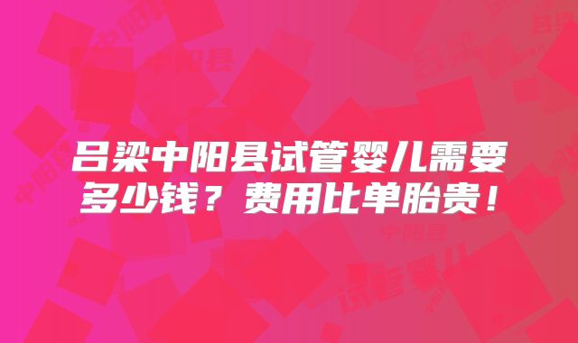 吕梁中阳县试管婴儿需要多少钱?费用比单胎贵!